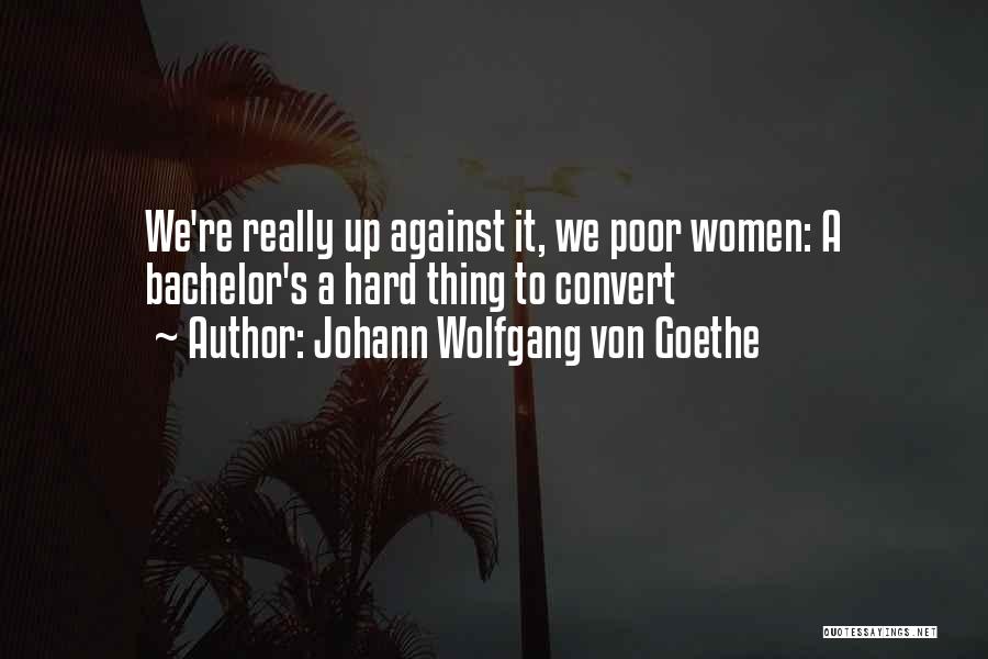 Johann Wolfgang Von Goethe Quotes: We're Really Up Against It, We Poor Women: A Bachelor's A Hard Thing To Convert