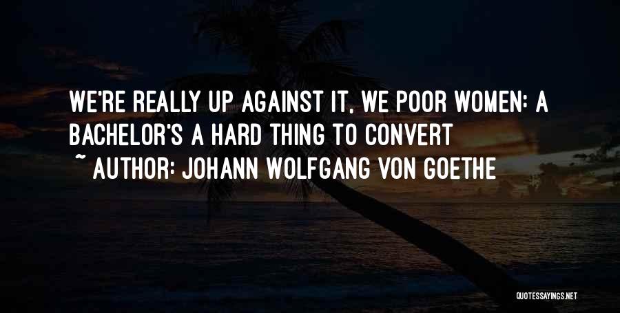 Johann Wolfgang Von Goethe Quotes: We're Really Up Against It, We Poor Women: A Bachelor's A Hard Thing To Convert