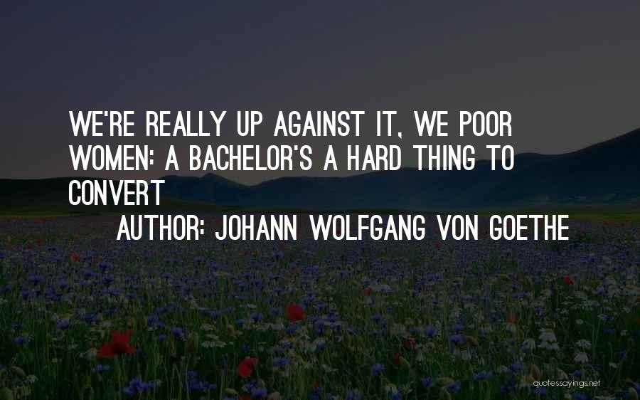 Johann Wolfgang Von Goethe Quotes: We're Really Up Against It, We Poor Women: A Bachelor's A Hard Thing To Convert