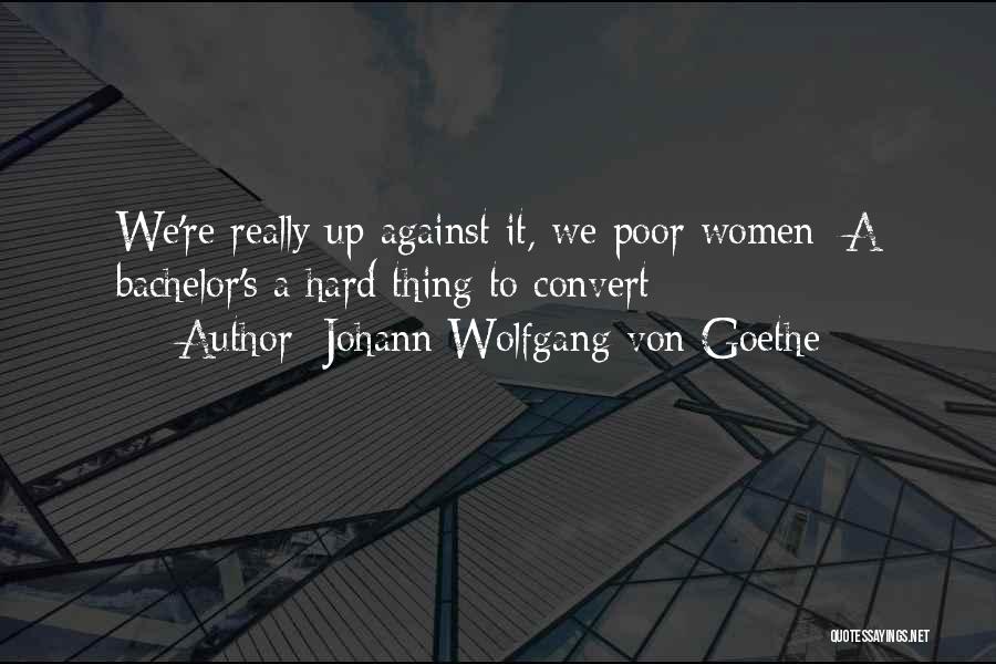 Johann Wolfgang Von Goethe Quotes: We're Really Up Against It, We Poor Women: A Bachelor's A Hard Thing To Convert