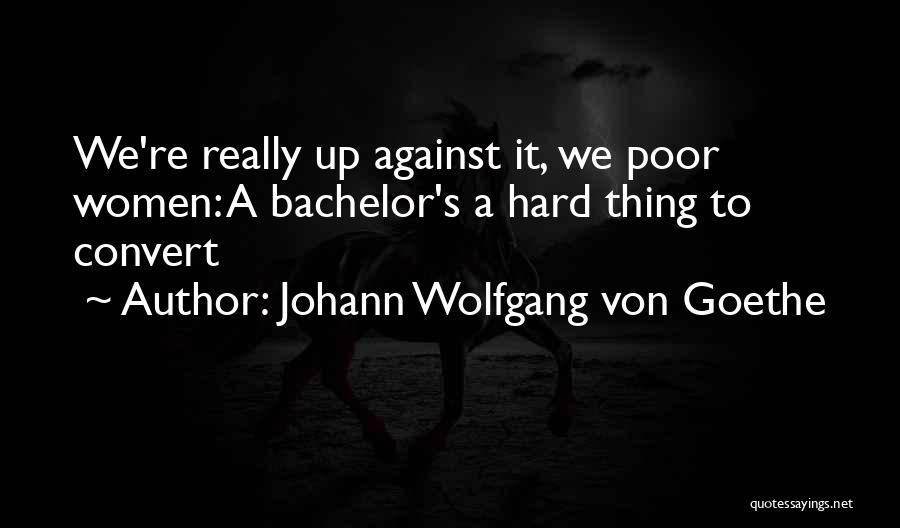 Johann Wolfgang Von Goethe Quotes: We're Really Up Against It, We Poor Women: A Bachelor's A Hard Thing To Convert