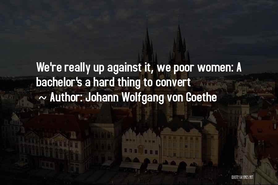 Johann Wolfgang Von Goethe Quotes: We're Really Up Against It, We Poor Women: A Bachelor's A Hard Thing To Convert