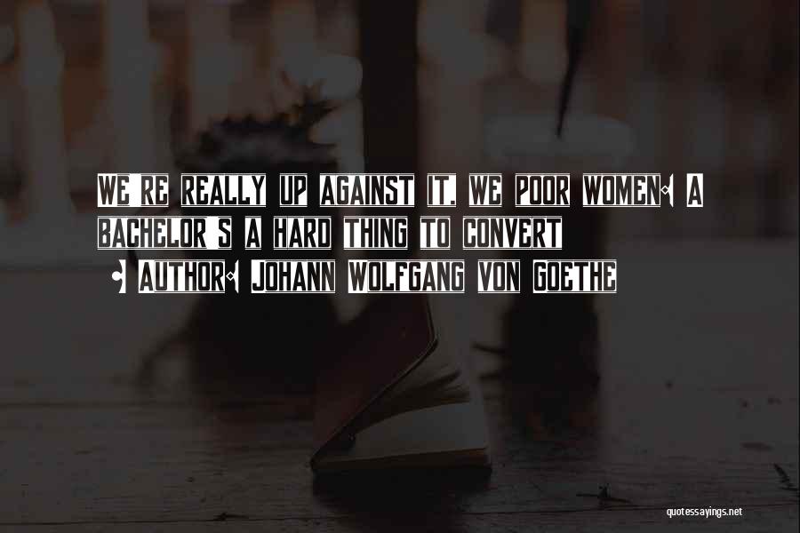 Johann Wolfgang Von Goethe Quotes: We're Really Up Against It, We Poor Women: A Bachelor's A Hard Thing To Convert