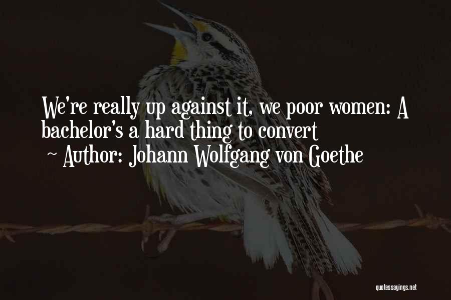 Johann Wolfgang Von Goethe Quotes: We're Really Up Against It, We Poor Women: A Bachelor's A Hard Thing To Convert