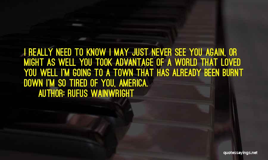 Rufus Wainwright Quotes: I Really Need To Know I May Just Never See You Again, Or Might As Well You Took Advantage Of