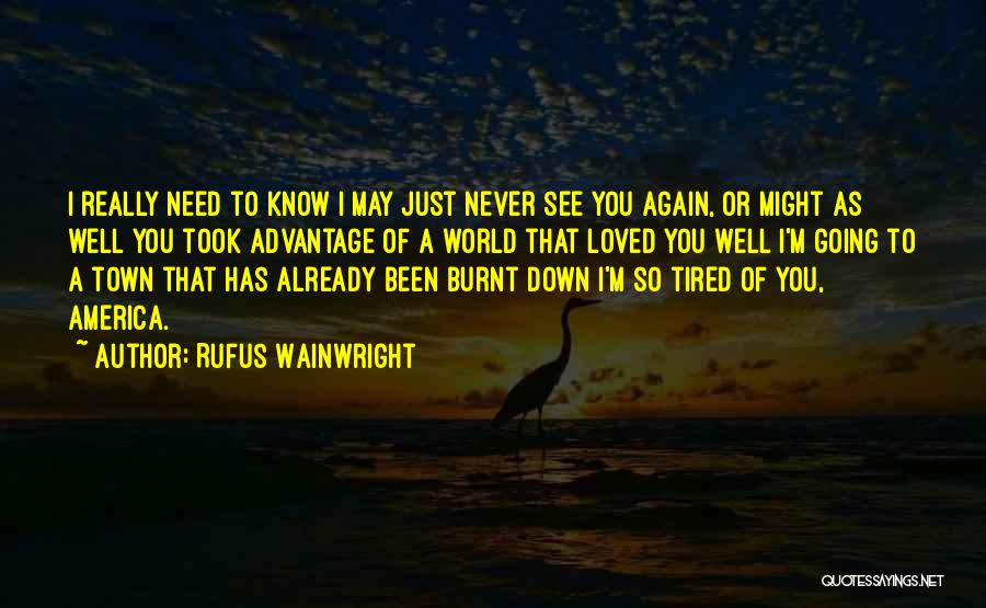 Rufus Wainwright Quotes: I Really Need To Know I May Just Never See You Again, Or Might As Well You Took Advantage Of