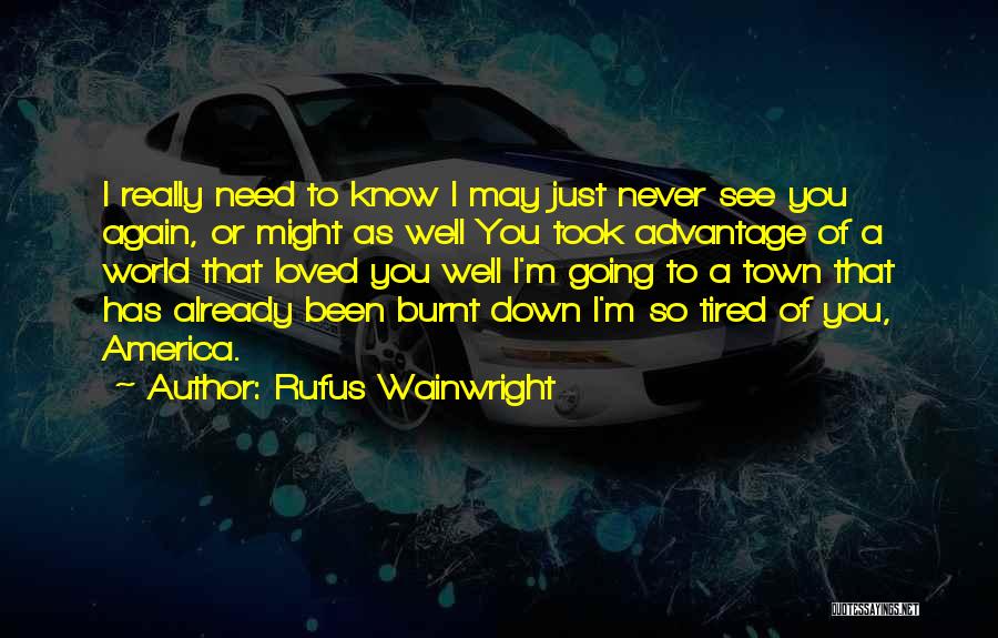 Rufus Wainwright Quotes: I Really Need To Know I May Just Never See You Again, Or Might As Well You Took Advantage Of