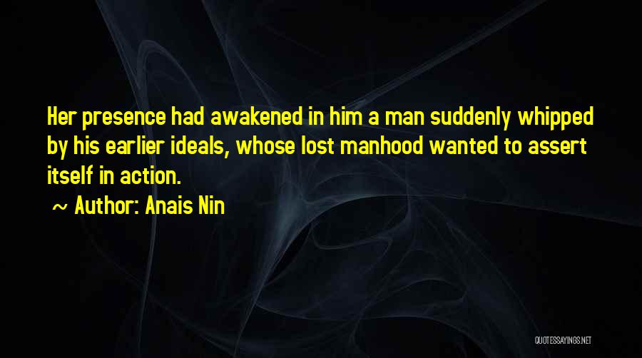 Anais Nin Quotes: Her Presence Had Awakened In Him A Man Suddenly Whipped By His Earlier Ideals, Whose Lost Manhood Wanted To Assert