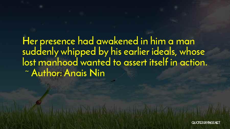 Anais Nin Quotes: Her Presence Had Awakened In Him A Man Suddenly Whipped By His Earlier Ideals, Whose Lost Manhood Wanted To Assert