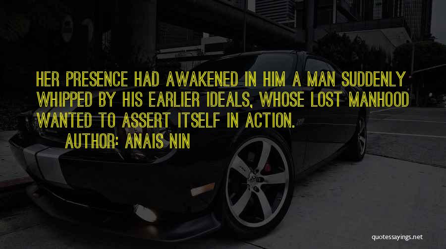 Anais Nin Quotes: Her Presence Had Awakened In Him A Man Suddenly Whipped By His Earlier Ideals, Whose Lost Manhood Wanted To Assert