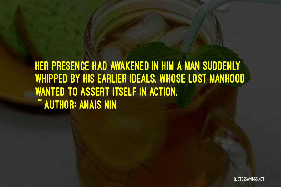 Anais Nin Quotes: Her Presence Had Awakened In Him A Man Suddenly Whipped By His Earlier Ideals, Whose Lost Manhood Wanted To Assert