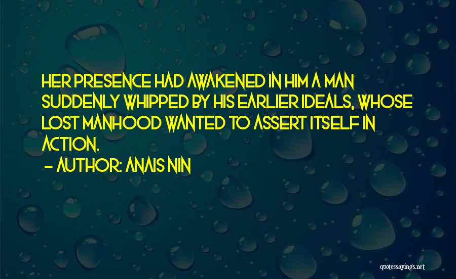 Anais Nin Quotes: Her Presence Had Awakened In Him A Man Suddenly Whipped By His Earlier Ideals, Whose Lost Manhood Wanted To Assert