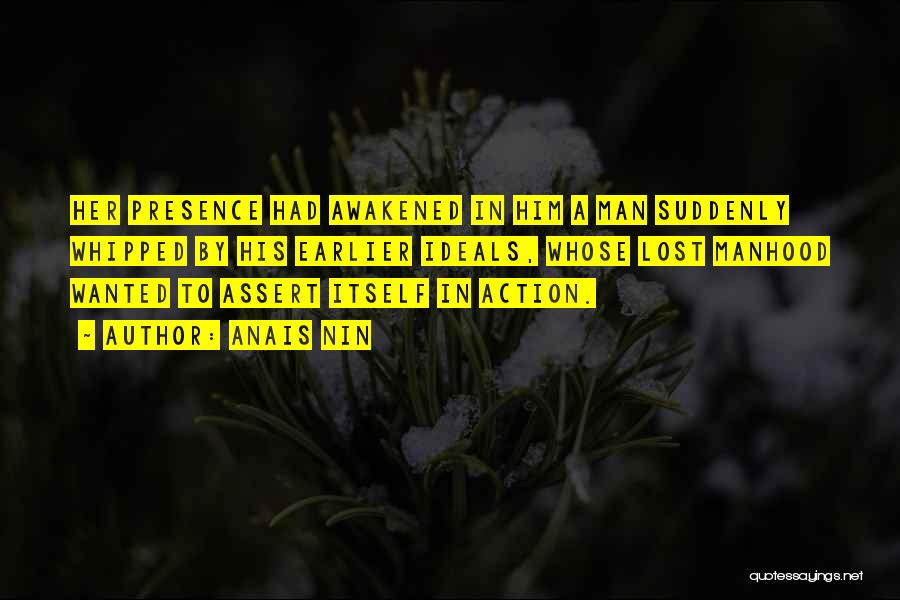 Anais Nin Quotes: Her Presence Had Awakened In Him A Man Suddenly Whipped By His Earlier Ideals, Whose Lost Manhood Wanted To Assert