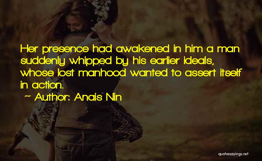 Anais Nin Quotes: Her Presence Had Awakened In Him A Man Suddenly Whipped By His Earlier Ideals, Whose Lost Manhood Wanted To Assert
