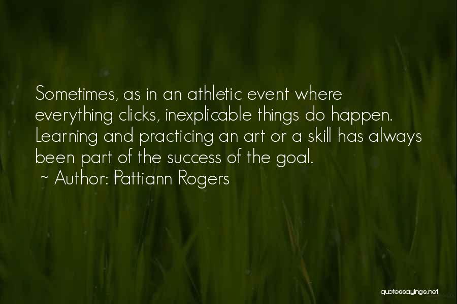 Pattiann Rogers Quotes: Sometimes, As In An Athletic Event Where Everything Clicks, Inexplicable Things Do Happen. Learning And Practicing An Art Or A