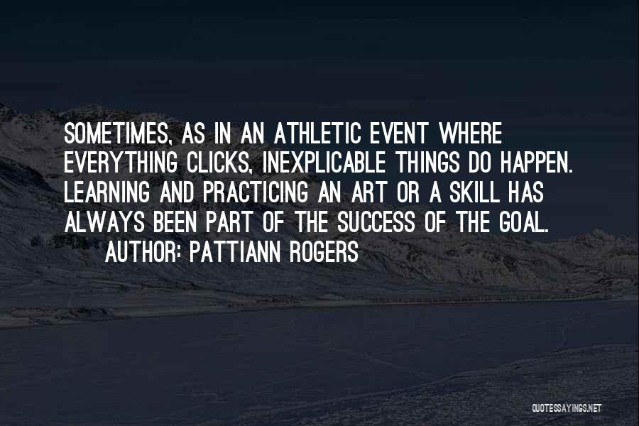 Pattiann Rogers Quotes: Sometimes, As In An Athletic Event Where Everything Clicks, Inexplicable Things Do Happen. Learning And Practicing An Art Or A