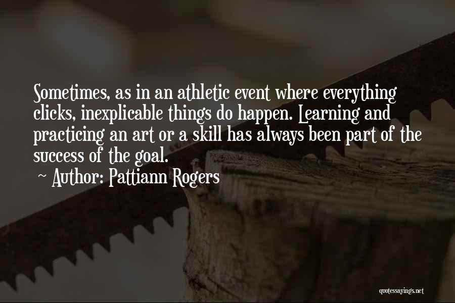 Pattiann Rogers Quotes: Sometimes, As In An Athletic Event Where Everything Clicks, Inexplicable Things Do Happen. Learning And Practicing An Art Or A