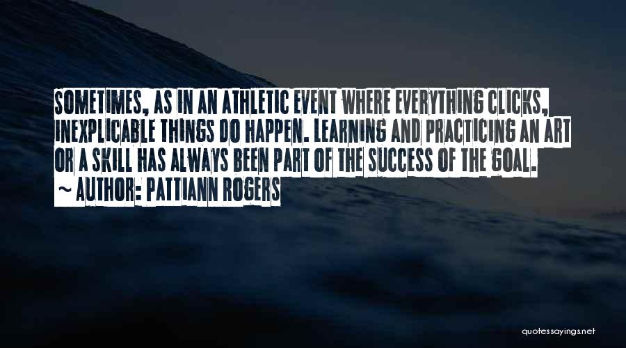 Pattiann Rogers Quotes: Sometimes, As In An Athletic Event Where Everything Clicks, Inexplicable Things Do Happen. Learning And Practicing An Art Or A