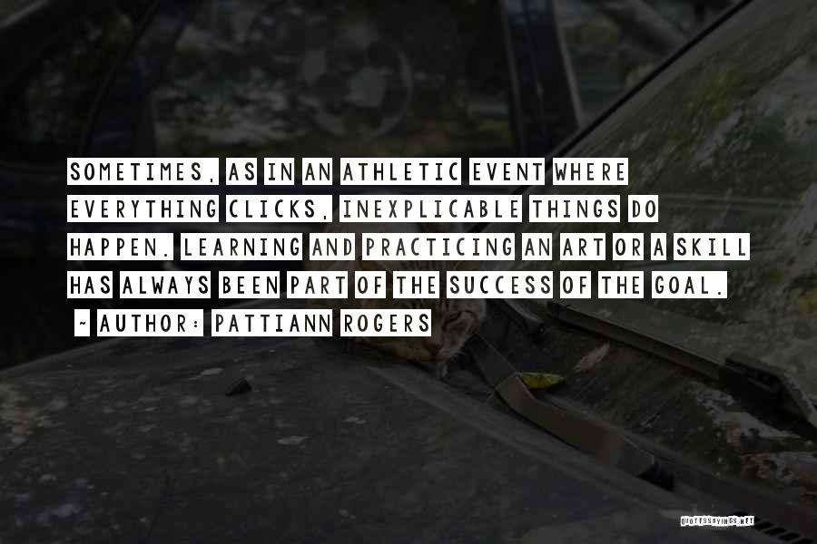 Pattiann Rogers Quotes: Sometimes, As In An Athletic Event Where Everything Clicks, Inexplicable Things Do Happen. Learning And Practicing An Art Or A