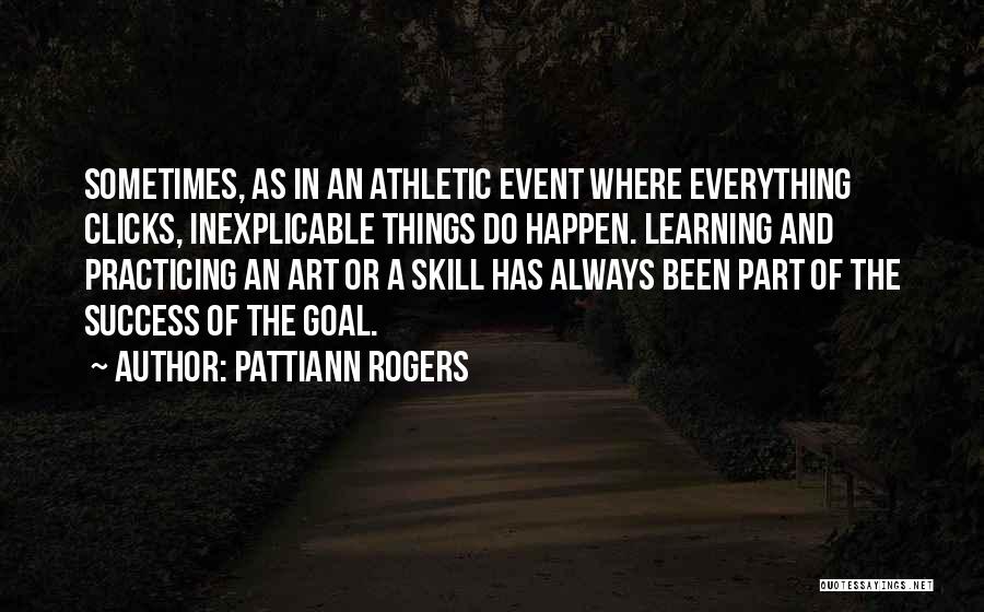 Pattiann Rogers Quotes: Sometimes, As In An Athletic Event Where Everything Clicks, Inexplicable Things Do Happen. Learning And Practicing An Art Or A