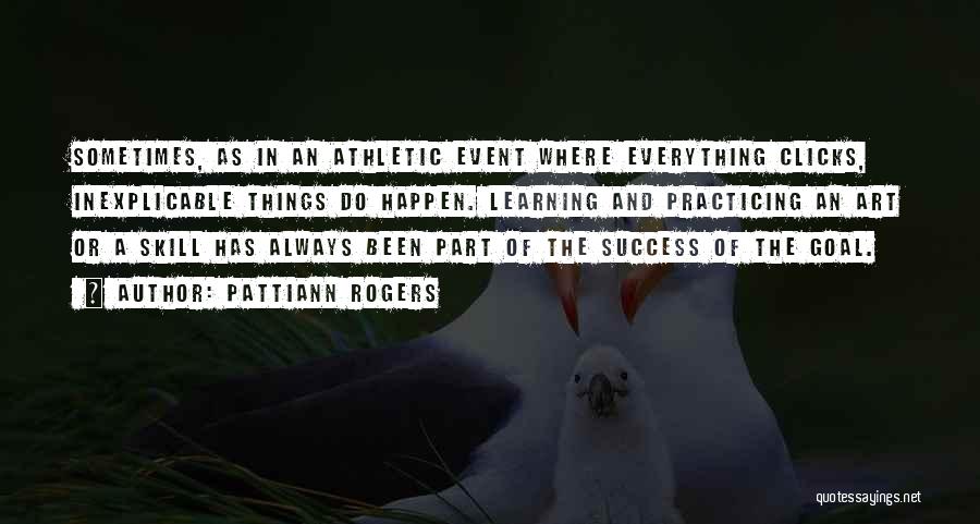 Pattiann Rogers Quotes: Sometimes, As In An Athletic Event Where Everything Clicks, Inexplicable Things Do Happen. Learning And Practicing An Art Or A