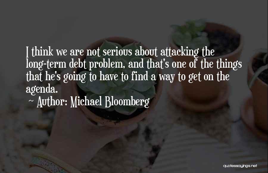 Michael Bloomberg Quotes: I Think We Are Not Serious About Attacking The Long-term Debt Problem, And That's One Of The Things That He's