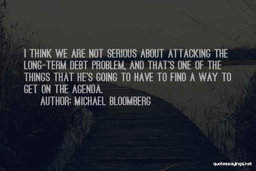 Michael Bloomberg Quotes: I Think We Are Not Serious About Attacking The Long-term Debt Problem, And That's One Of The Things That He's