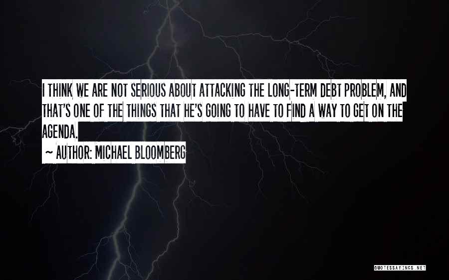 Michael Bloomberg Quotes: I Think We Are Not Serious About Attacking The Long-term Debt Problem, And That's One Of The Things That He's
