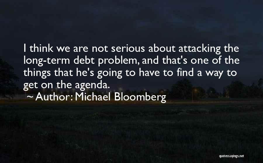 Michael Bloomberg Quotes: I Think We Are Not Serious About Attacking The Long-term Debt Problem, And That's One Of The Things That He's