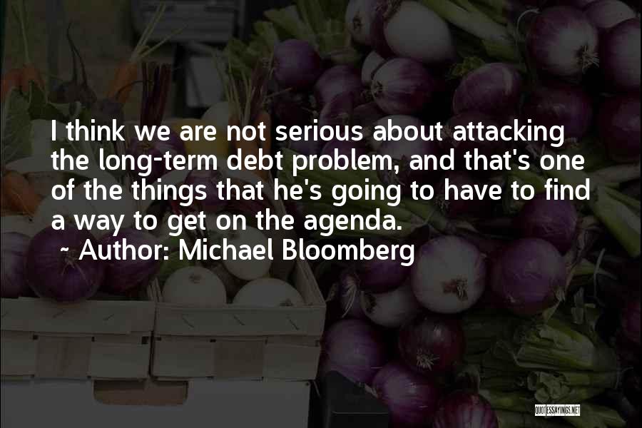 Michael Bloomberg Quotes: I Think We Are Not Serious About Attacking The Long-term Debt Problem, And That's One Of The Things That He's