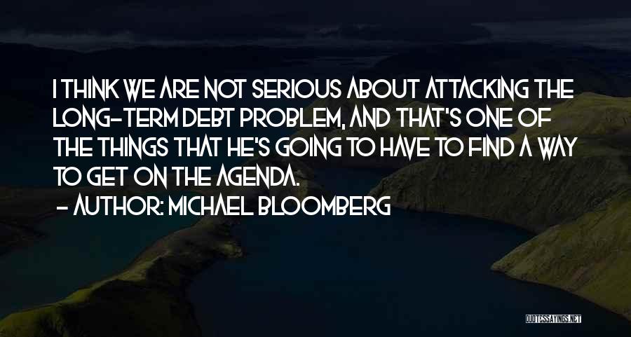 Michael Bloomberg Quotes: I Think We Are Not Serious About Attacking The Long-term Debt Problem, And That's One Of The Things That He's