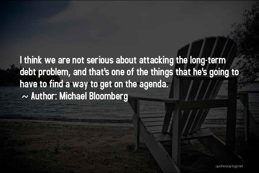 Michael Bloomberg Quotes: I Think We Are Not Serious About Attacking The Long-term Debt Problem, And That's One Of The Things That He's