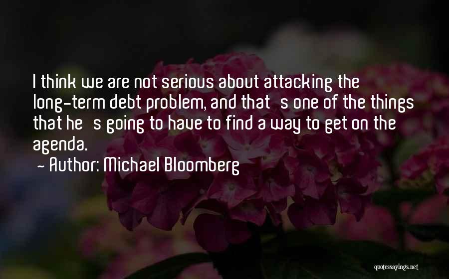 Michael Bloomberg Quotes: I Think We Are Not Serious About Attacking The Long-term Debt Problem, And That's One Of The Things That He's