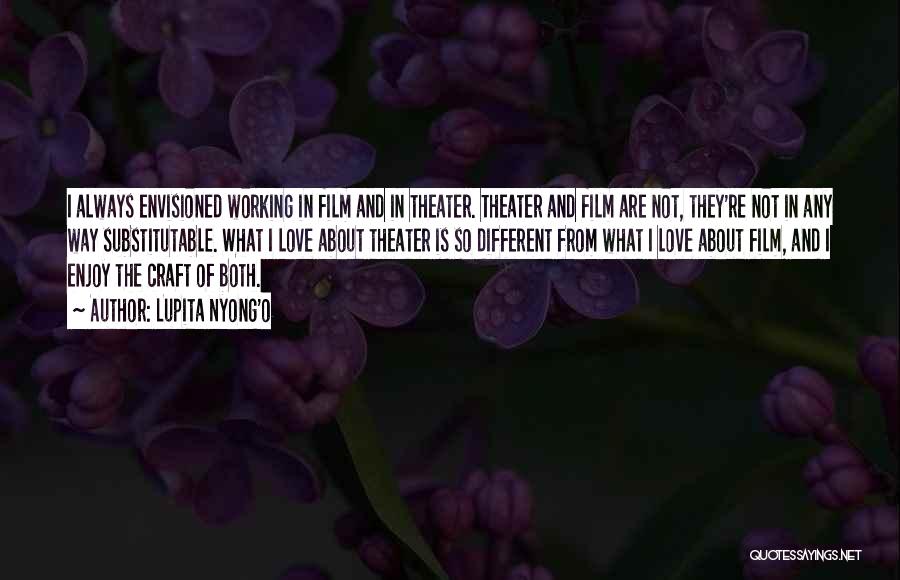 Lupita Nyong'o Quotes: I Always Envisioned Working In Film And In Theater. Theater And Film Are Not, They're Not In Any Way Substitutable.