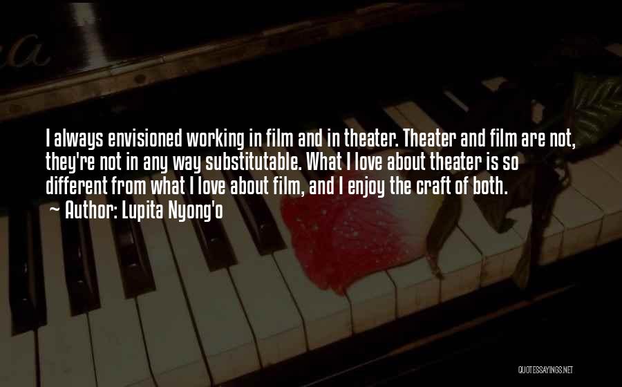 Lupita Nyong'o Quotes: I Always Envisioned Working In Film And In Theater. Theater And Film Are Not, They're Not In Any Way Substitutable.