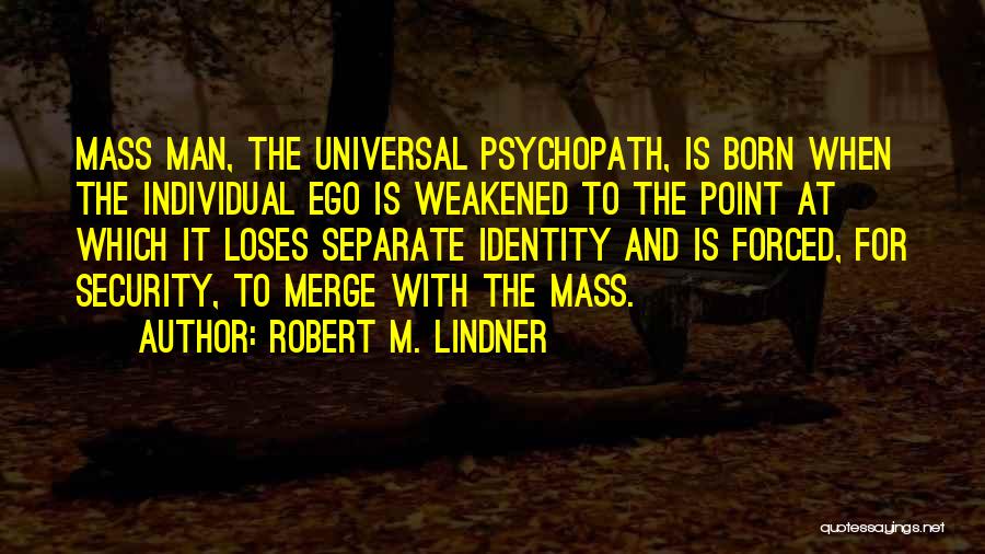 Robert M. Lindner Quotes: Mass Man, The Universal Psychopath, Is Born When The Individual Ego Is Weakened To The Point At Which It Loses