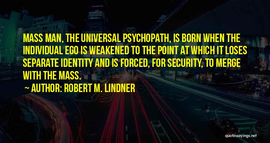 Robert M. Lindner Quotes: Mass Man, The Universal Psychopath, Is Born When The Individual Ego Is Weakened To The Point At Which It Loses