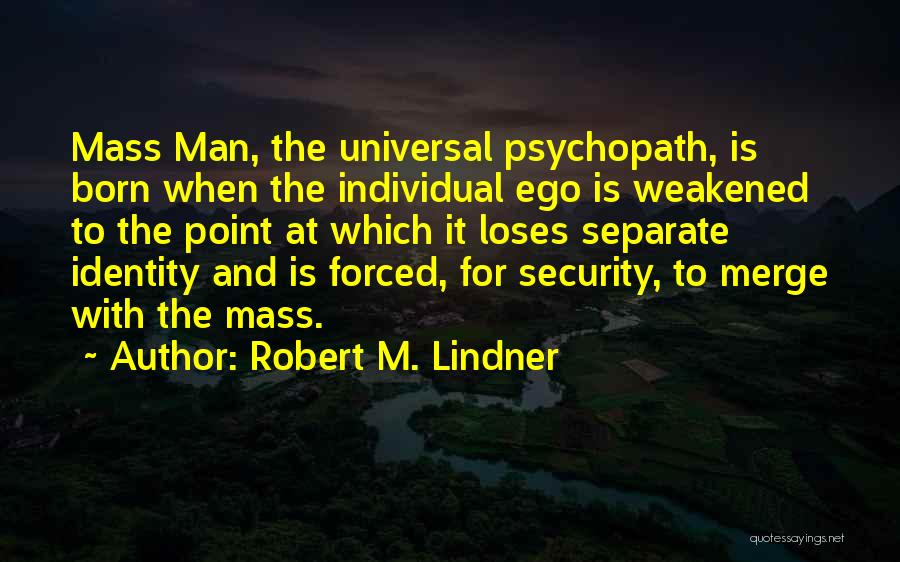 Robert M. Lindner Quotes: Mass Man, The Universal Psychopath, Is Born When The Individual Ego Is Weakened To The Point At Which It Loses
