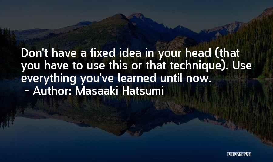 Masaaki Hatsumi Quotes: Don't Have A Fixed Idea In Your Head (that You Have To Use This Or That Technique). Use Everything You've