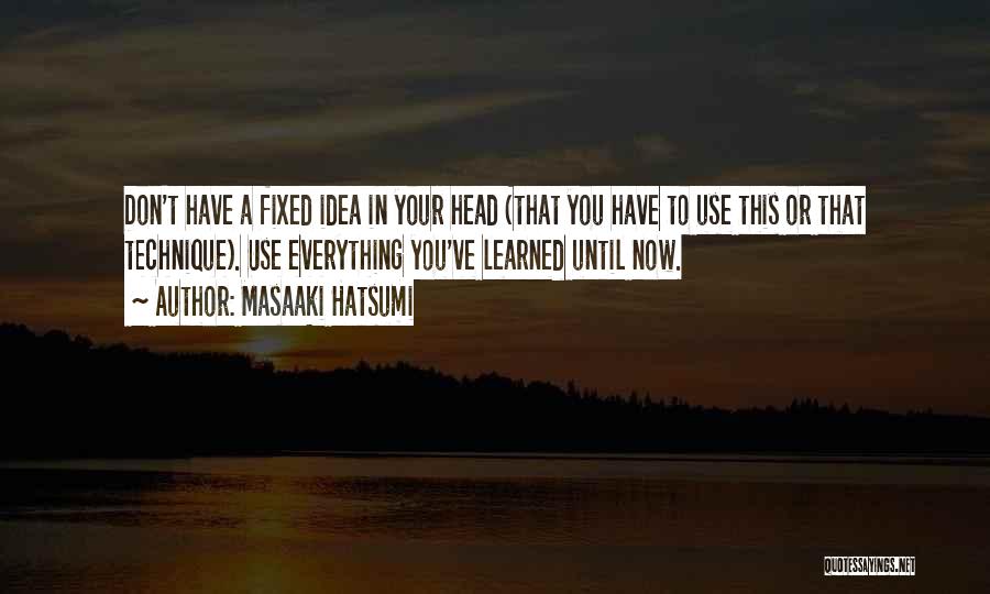 Masaaki Hatsumi Quotes: Don't Have A Fixed Idea In Your Head (that You Have To Use This Or That Technique). Use Everything You've