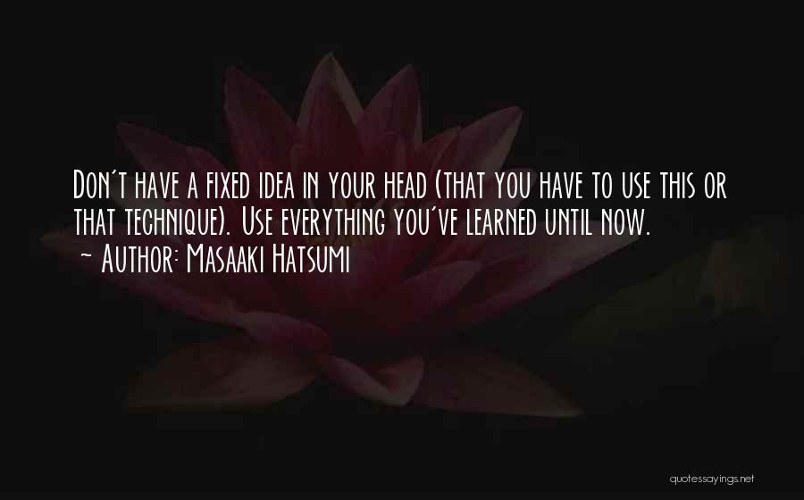 Masaaki Hatsumi Quotes: Don't Have A Fixed Idea In Your Head (that You Have To Use This Or That Technique). Use Everything You've