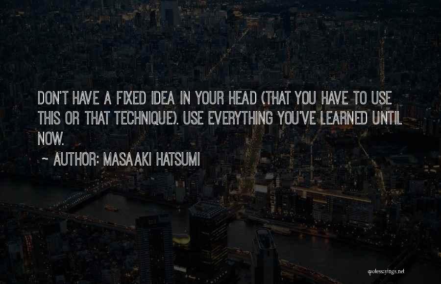 Masaaki Hatsumi Quotes: Don't Have A Fixed Idea In Your Head (that You Have To Use This Or That Technique). Use Everything You've