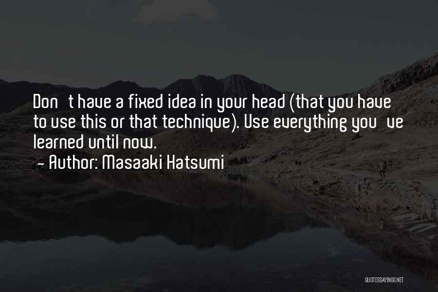 Masaaki Hatsumi Quotes: Don't Have A Fixed Idea In Your Head (that You Have To Use This Or That Technique). Use Everything You've