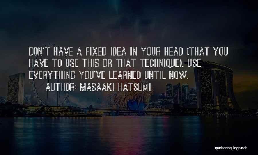 Masaaki Hatsumi Quotes: Don't Have A Fixed Idea In Your Head (that You Have To Use This Or That Technique). Use Everything You've