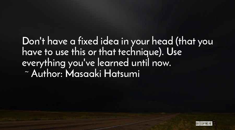 Masaaki Hatsumi Quotes: Don't Have A Fixed Idea In Your Head (that You Have To Use This Or That Technique). Use Everything You've