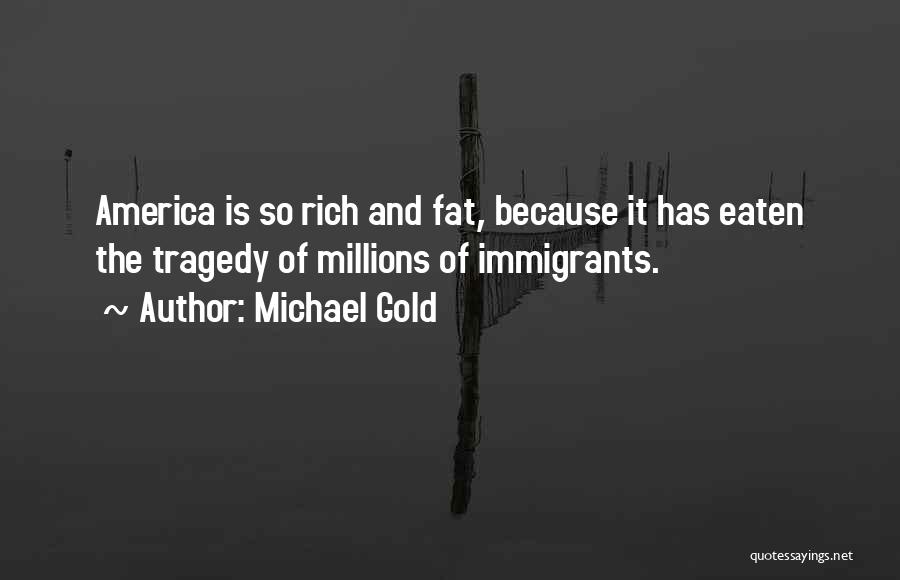 Michael Gold Quotes: America Is So Rich And Fat, Because It Has Eaten The Tragedy Of Millions Of Immigrants.
