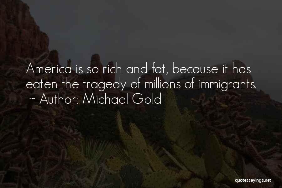 Michael Gold Quotes: America Is So Rich And Fat, Because It Has Eaten The Tragedy Of Millions Of Immigrants.