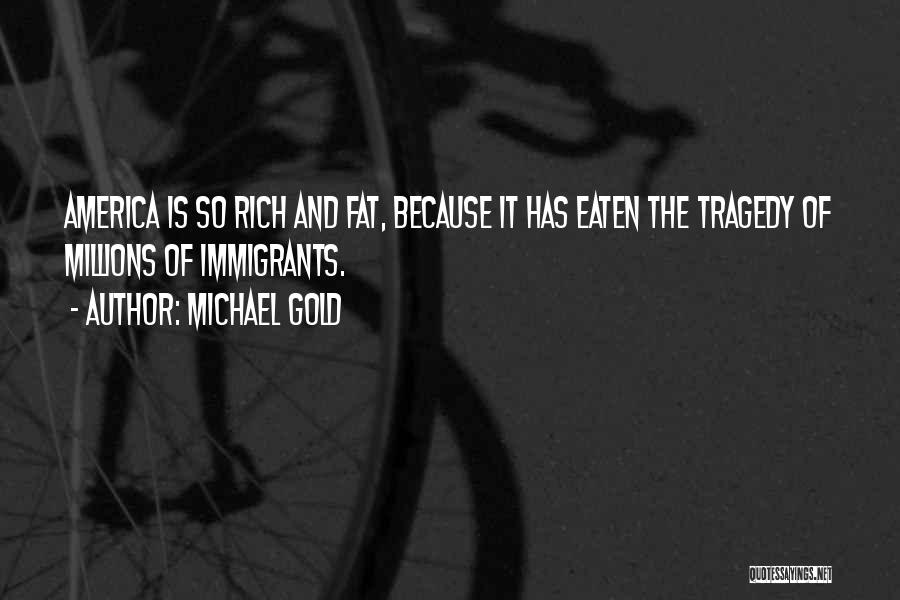 Michael Gold Quotes: America Is So Rich And Fat, Because It Has Eaten The Tragedy Of Millions Of Immigrants.