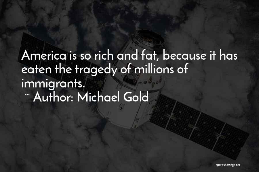 Michael Gold Quotes: America Is So Rich And Fat, Because It Has Eaten The Tragedy Of Millions Of Immigrants.