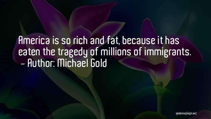 Michael Gold Quotes: America Is So Rich And Fat, Because It Has Eaten The Tragedy Of Millions Of Immigrants.